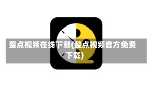 整点视频在线下载(整点视频官方免费下载)