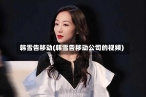 韩雪告移动(韩雪告移动公司的视频)