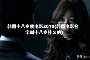 韩国十八岁禁电影2018(韩国电影名字叫十八岁什么的)