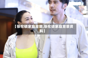 【张伦硕家庭背景,张伦硕家庭背景资料】