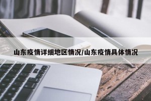 山东疫情详细地区情况/山东疫情具体情况