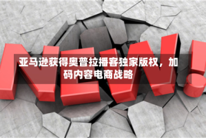 亚马逊获得奥普拉播客独家版权，加码内容电商战略