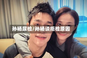 孙杨尿检/孙杨谈拒检原因