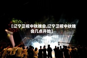 【辽宁卫视中秋晚会,辽宁卫视中秋晚会几点开始】
