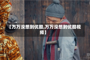 【万万没想到优酷,万万没想到优酷视频】
