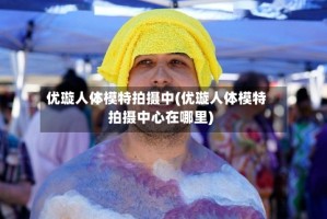优璇人体模特拍摄中(优璇人体模特拍摄中心在哪里)