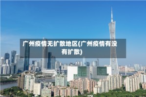 广州疫情无扩散地区(广州疫情有没有扩散)
