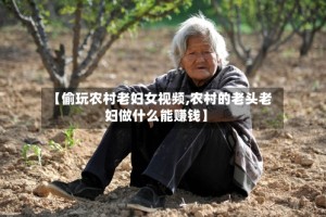 【偷玩农村老妇女视频,农村的老头老妇做什么能赚钱】