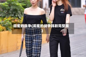 闺蜜的战争(闺蜜的战争韩剧完整版)