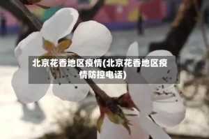 北京花香地区疫情(北京花香地区疫情防控电话)