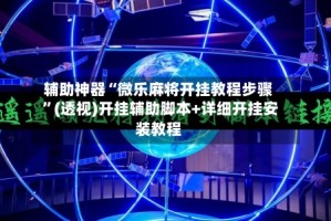 辅助神器“微乐麻将开挂教程步骤 ”(透视)开挂辅助脚本+详细开挂安装教程