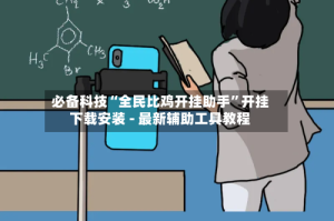 必备科技“全民比鸡开挂助手”开挂下载安装 - 最新辅助工具教程