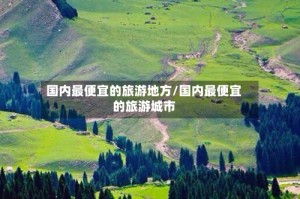 国内最便宜的旅游地方/国内最便宜的旅游城市