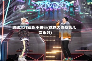 球球大作战永不独行(球球大作战第几次永封)