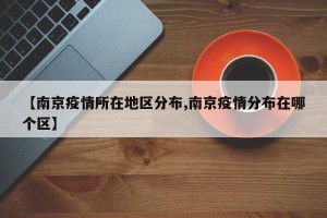 【南京疫情所在地区分布,南京疫情分布在哪个区】