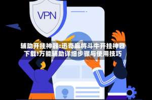 辅助开挂神器:迅奇麻将斗牛开挂神器下载!万能辅助详细步骤与使用技巧