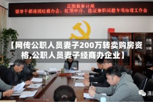 【网传公职人员妻子200万转卖购房资格,公职人员妻子经商办企业】