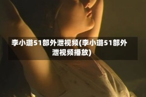 李小璐51部外泄视频(李小璐51部外泄视频播放)