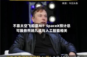 不靠太空飞船靠AI？SpaceX预计总可服务市场九成与人工智能相关