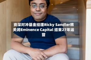 资深对冲基金经理Ricky Sandler将关闭Eminence Capital 结束27年运营