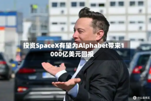 投资SpaceX有望为Alphabet带来1000亿美元回报