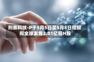 剂泰科技-P于5月5日至5月8日招股 拟全球发售2.01亿股H股