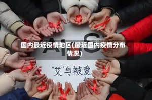国内最近疫情地区(最近国内疫情分布情况)