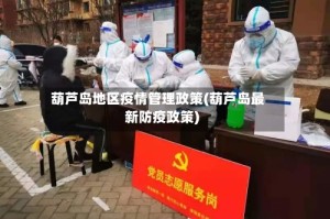 葫芦岛地区疫情管理政策(葫芦岛最新防疫政策)