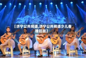 【济宁公共频道,济宁公共频道少儿春晚回放】
