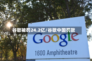 谷歌被罚24.2亿/谷歌中国罚款
