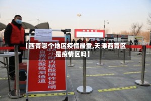 【西青哪个地区疫情最重,天津西青区是疫情区吗】