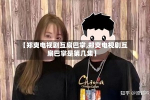 【郑爽电视剧互扇巴掌,郑爽电视剧互扇巴掌是第几集】