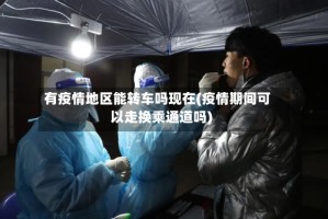 有疫情地区能转车吗现在(疫情期间可以走换乘通道吗)