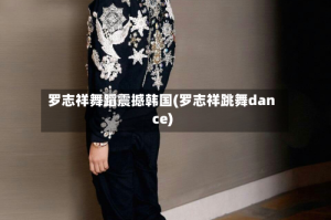罗志祥舞蹈震撼韩国(罗志祥跳舞dance)