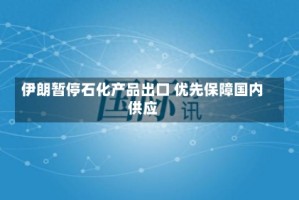 伊朗暂停石化产品出口 优先保障国内供应