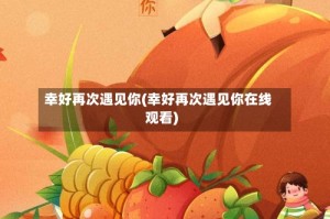 幸好再次遇见你(幸好再次遇见你在线观看)