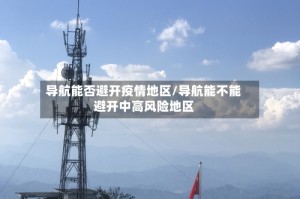 导航能否避开疫情地区/导航能不能避开中高风险地区