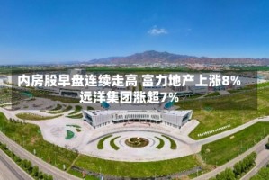 内房股早盘连续走高 富力地产上涨8%远洋集团涨超7%