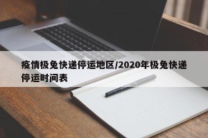 疫情极兔快递停运地区/2020年极兔快递停运时间表