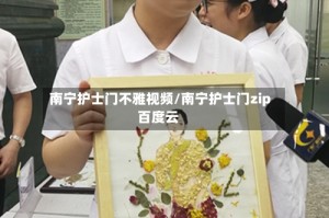 南宁护士门不雅视频/南宁护士门zip百度云