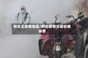 邢台无疫情地区/邢台疫情无症状感染者