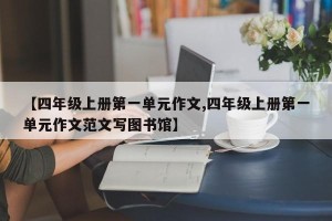【四年级上册第一单元作文,四年级上册第一单元作文范文写图书馆】