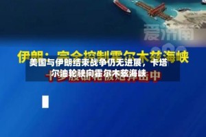美国与伊朗结束战争仍无进展，卡塔尔油轮驶向霍尔木兹海峡