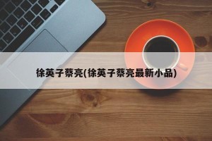 徐英子蔡亮(徐英子蔡亮最新小品)