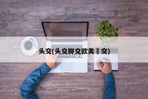 头交(头交脚交欧美挙交)