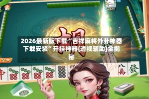 2026最新版下载“吉祥麻将外卦神器下载安装”开挂神器{透视辅助}全揭秘
