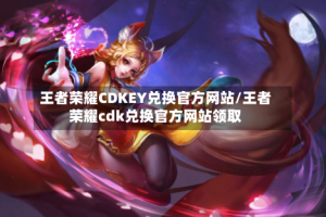 王者荣耀CDKEY兑换官方网站/王者荣耀cdk兑换官方网站领取