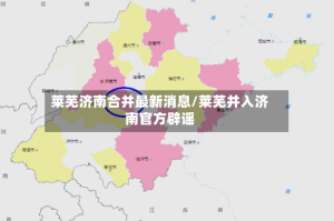 莱芜济南合并最新消息/莱芜并入济南官方辟谣