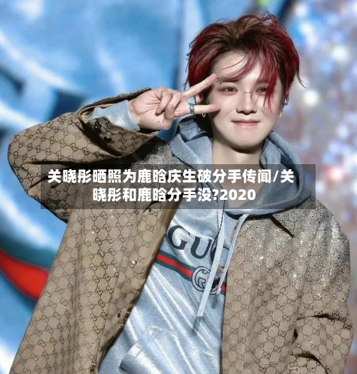 关晓彤晒照为鹿晗庆生破分手传闻/关晓彤和鹿晗分手没?2020-第2张图片