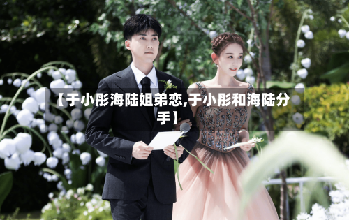 【于小彤海陆姐弟恋,于小彤和海陆分手】-第1张图片